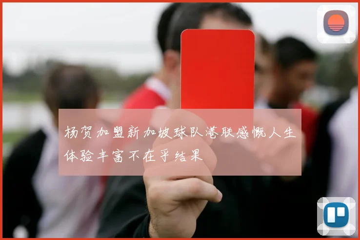 杨贺加盟新加坡球队港联感慨人生体验丰富不在乎结果