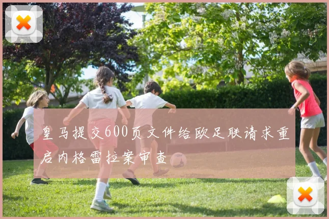 皇马提交600页文件给欧足联请求重启内格雷拉案审查