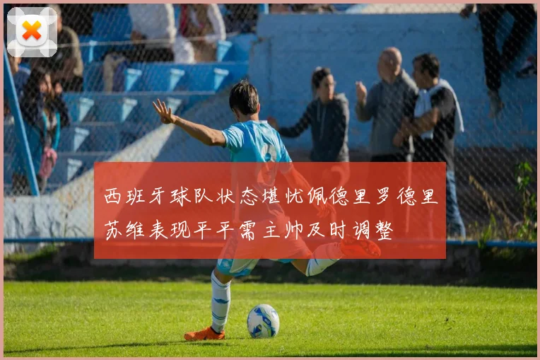 西班牙球队状态堪忧佩德里罗德里苏维表现平平需主帅及时调整