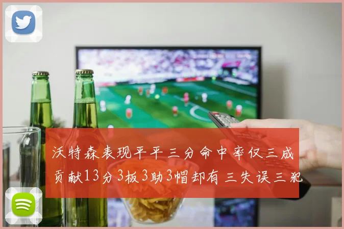 沃特森表现平平三分命中率仅三成贡献13分3板3助3帽却有三失误三犯规