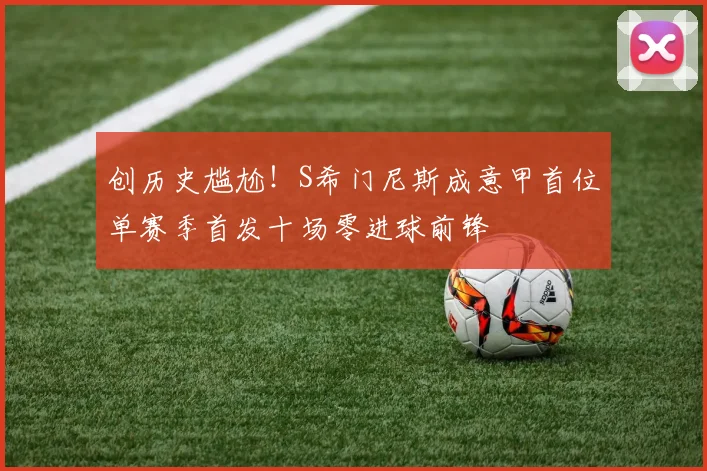 创历史尴尬！S希门尼斯成意甲首位单赛季首发十场零进球前锋