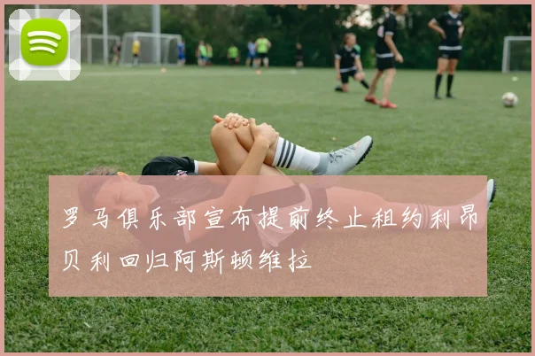 罗马俱乐部宣布提前终止租约利昂贝利回归阿斯顿维拉