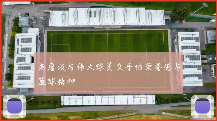 老詹谈与伟大球员交手的荣誉感与篮球精神