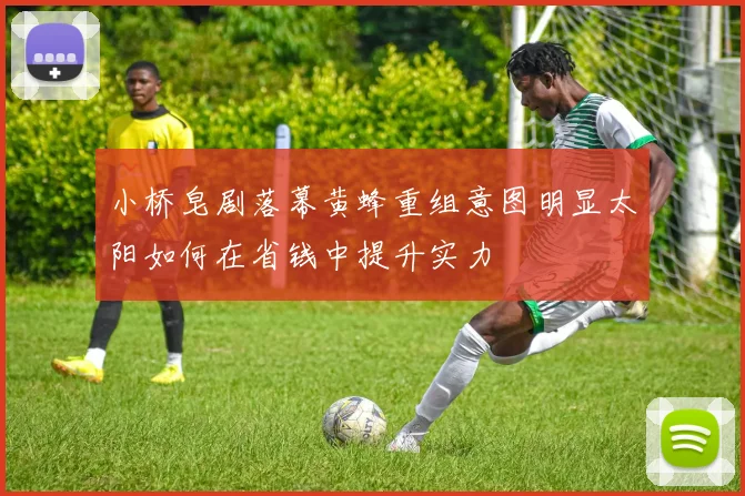 小桥皂剧落幕黄蜂重组意图明显太阳如何在省钱中提升实力
