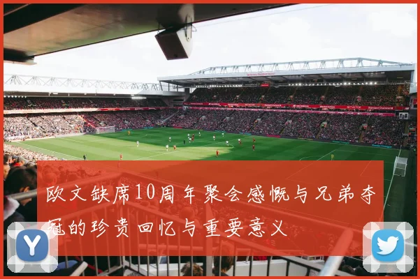 欧文缺席10周年聚会感慨与兄弟夺冠的珍贵回忆与重要意义