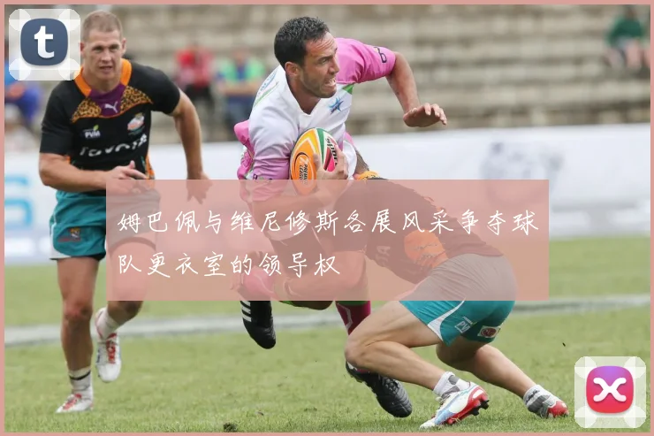 姆巴佩与维尼修斯各展风采争夺球队更衣室的领导权