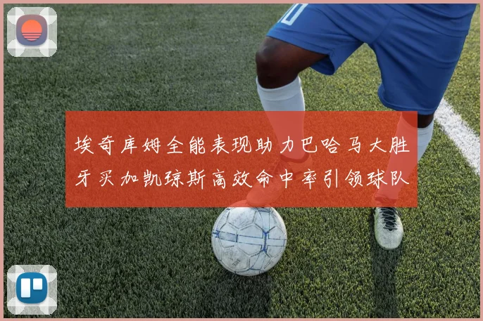 埃奇库姆全能表现助力巴哈马大胜牙买加凯琼斯高效命中率引领球队胜利
