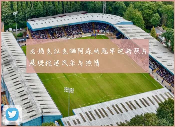 龙妈克拉克晒阿森纳冠军巡游照片展现枪迷风采与热情