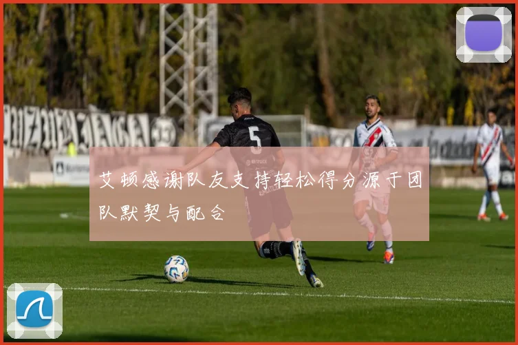 艾顿感谢队友支持轻松得分源于团队默契与配合