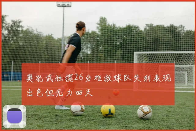 奥孔武独揽26分难救球队失利表现出色但无力回天