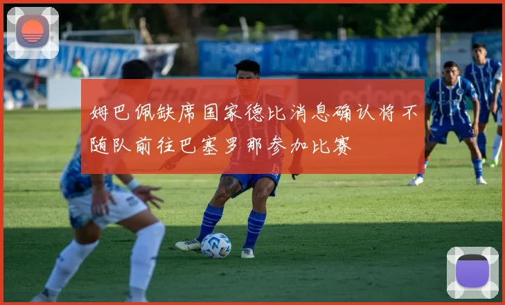 姆巴佩缺席国家德比消息确认将不随队前往巴塞罗那参加比赛