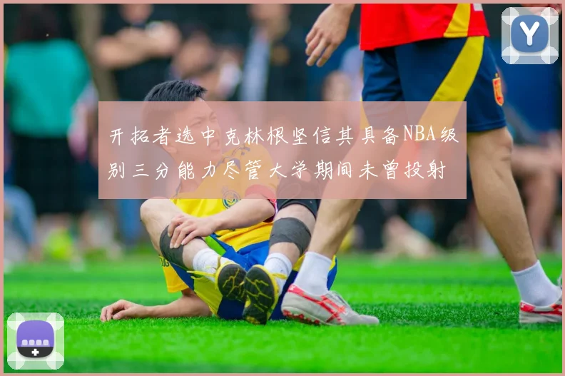 开拓者选中克林根坚信其具备NBA级别三分能力尽管大学期间未曾投射