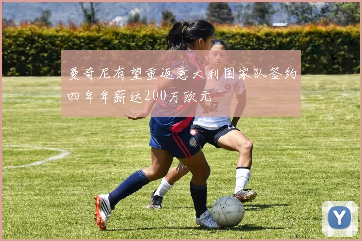 曼奇尼有望重返意大利国家队签约四年年薪达200万欧元