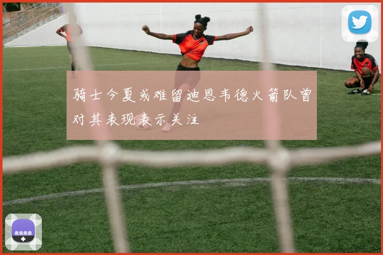 骑士今夏或难留迪恩韦德火箭队曾对其表现表示关注
