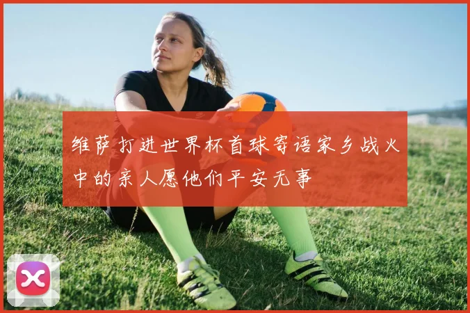 维萨打进世界杯首球寄语家乡战火中的亲人愿他们平安无事