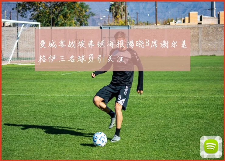 曼城客战埃弗顿海报揭晓B席谢尔基格伊三名球员引关注