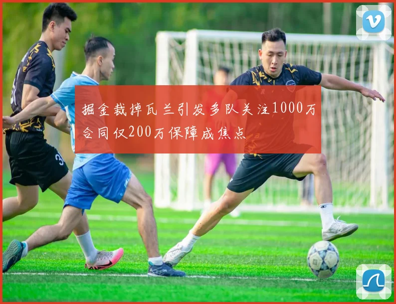 掘金裁掉瓦兰引发多队关注1000万合同仅200万保障成焦点