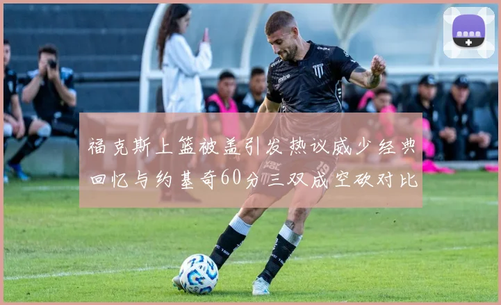福克斯上篮被盖引发热议威少经典回忆与约基奇60分三双成空砍对比