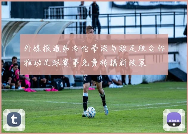 外媒报道弗洛伦蒂诺与欧足联合作推动足球赛事免费转播新政策