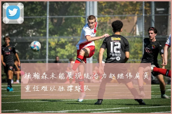 杨瀚森未能展现统治力赵继伟肩负重任难以独撑球队