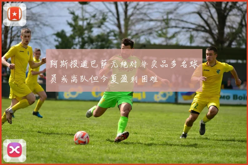 阿斯报道巴萨无绝对非卖品多名球员或离队但今夏盈利困难