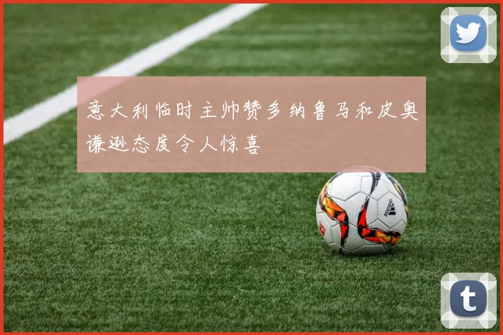 意大利临时主帅赞多纳鲁马和皮奥谦逊态度令人惊喜