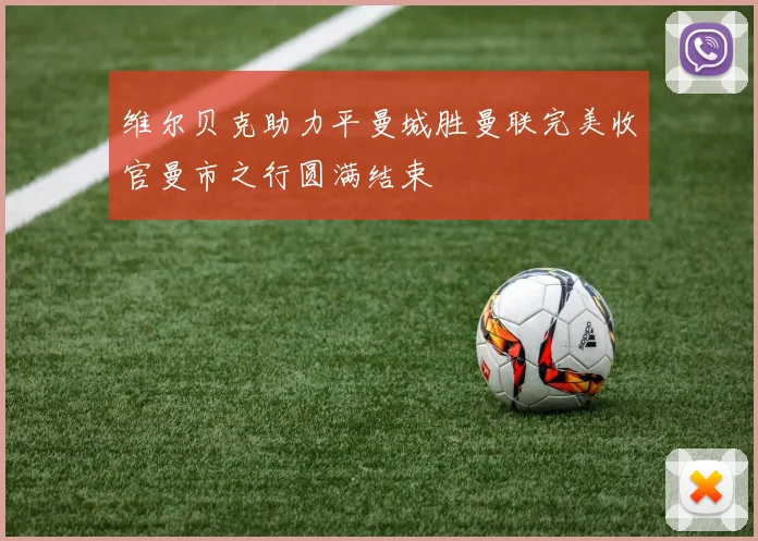 维尔贝克助力平曼城胜曼联完美收官曼市之行圆满结束