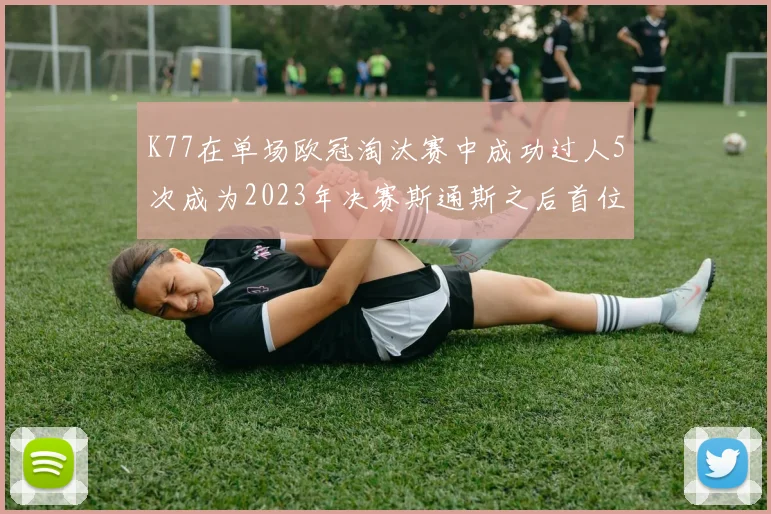 K77在单场欧冠淘汰赛中成功过人5次成为2023年决赛斯通斯之后首位球员