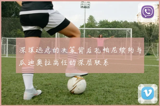 深谋远虑的决策背后孔帕尼续约与瓜迪奥拉离任的深层联系