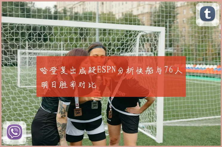 哈登复出成疑ESPN分析快船与76人明日胜率对比