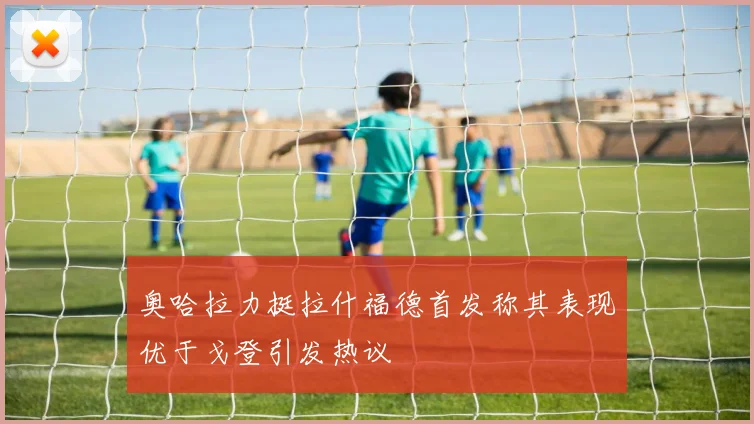 奥哈拉力挺拉什福德首发称其表现优于戈登引发热议