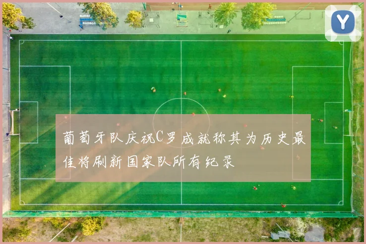 葡萄牙队庆祝C罗成就称其为历史最佳将刷新国家队所有纪录