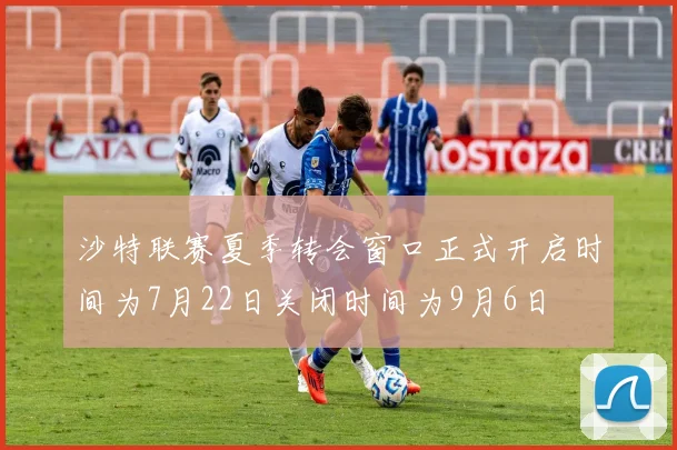 沙特联赛夏季转会窗口正式开启时间为7月22日关闭时间为9月6日