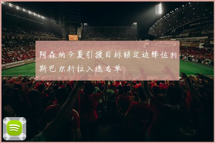 阿森纳今夏引援目标锁定边锋佐利斯巴尔科拉入选名单