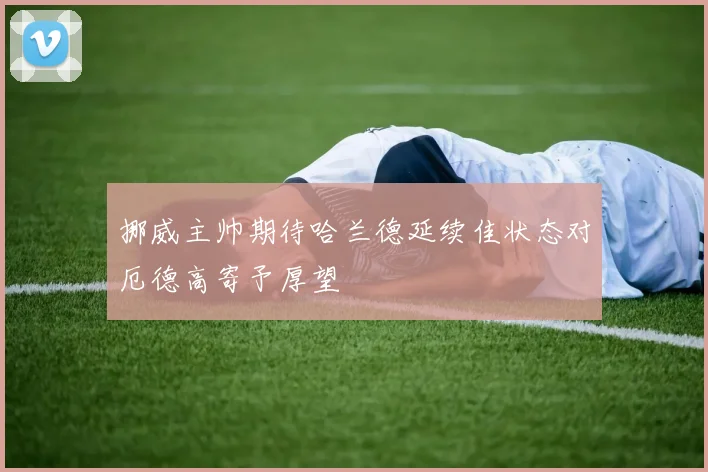 挪威主帅期待哈兰德延续佳状态对厄德高寄予厚望
