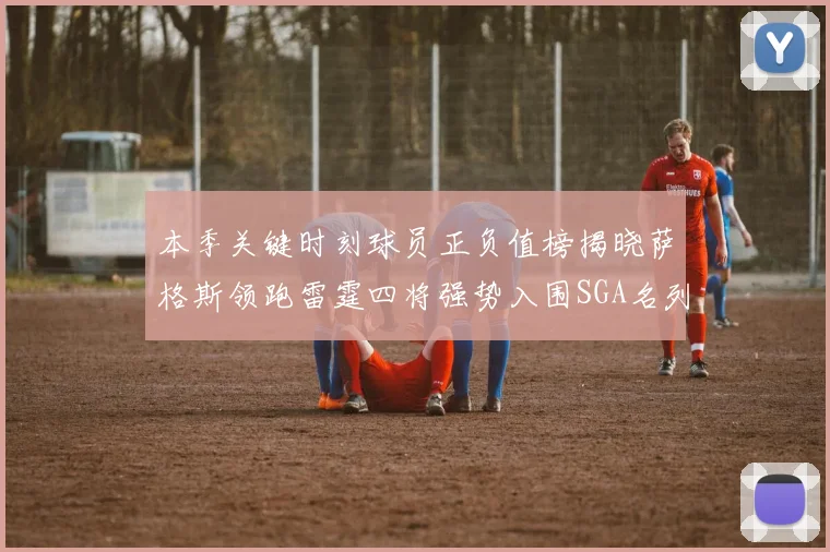 本季关键时刻球员正负值榜揭晓萨格斯领跑雷霆四将强势入围SGA名列第三