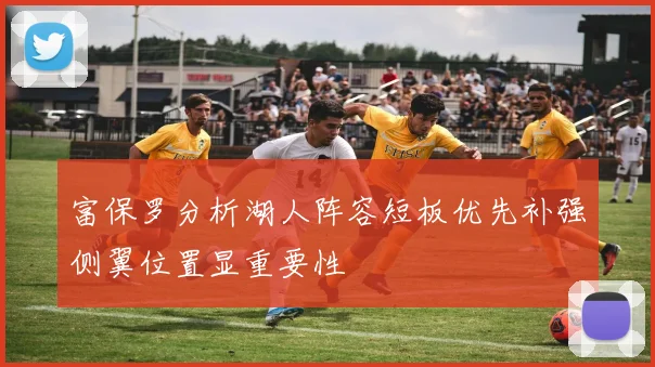 富保罗分析湖人阵容短板优先补强侧翼位置显重要性