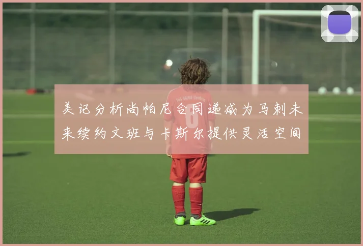 美记分析尚帕尼合同递减为马刺未来续约文班与卡斯尔提供灵活空间