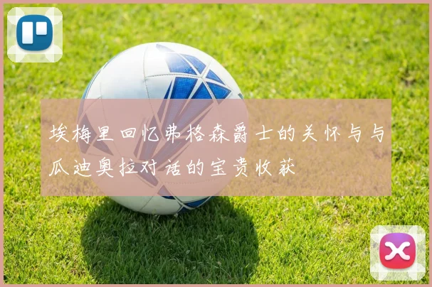 埃梅里回忆弗格森爵士的关怀与与瓜迪奥拉对话的宝贵收获