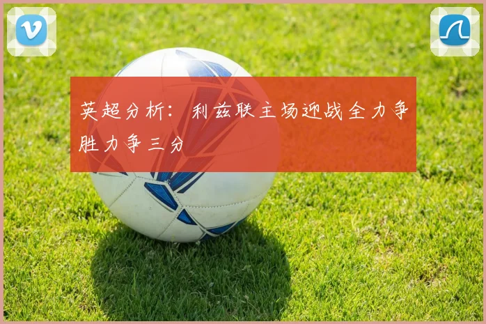 英超分析：利兹联主场迎战全力争胜力争三分