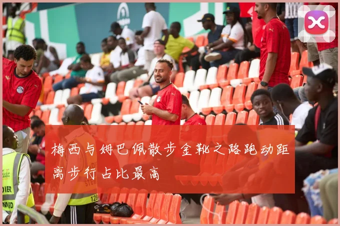 梅西与姆巴佩散步金靴之路跑动距离步行占比最高